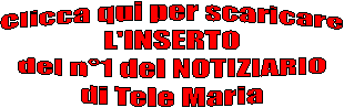 CLICCA QUI
PER SCARICARE L'INSERTO N.1
DEL NOTIZIARIO DI TELE MARIA
(maggio-giugno 2010)